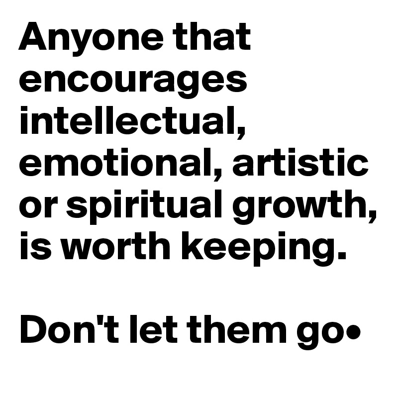 Anyone that encourages intellectual, emotional, artistic or spiritual growth, is worth keeping.

Don't let them go•