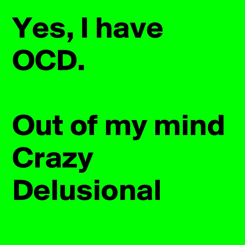 Yes, I have OCD.

Out of my mind
Crazy
Delusional