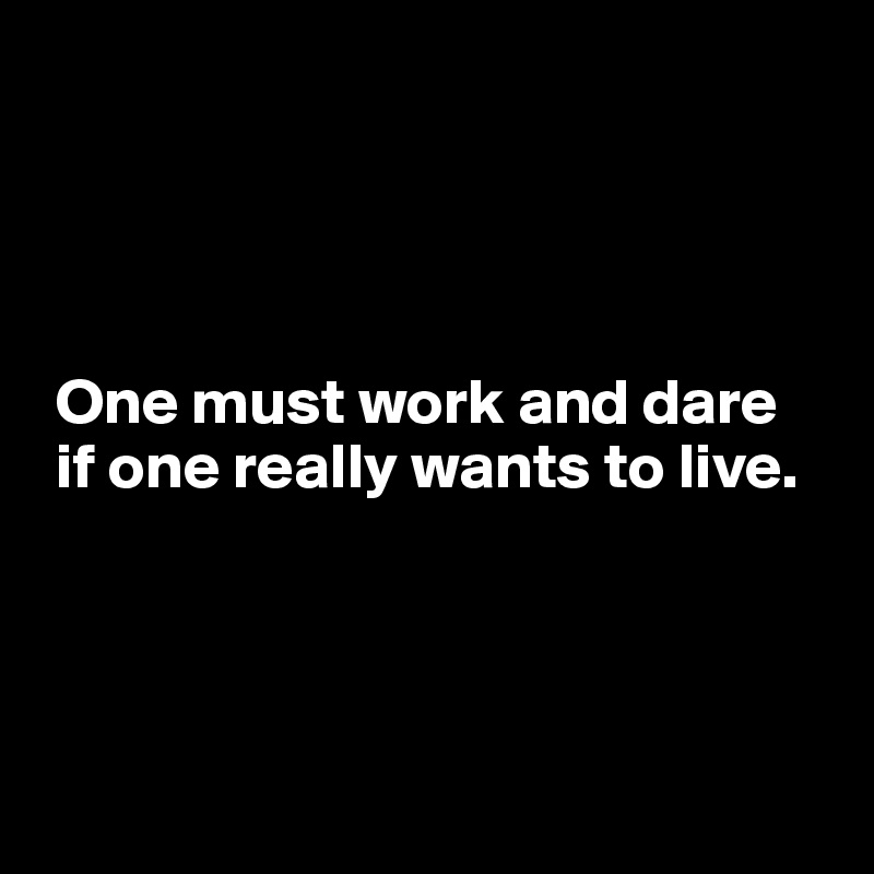 




 One must work and dare 
 if one really wants to live. 




