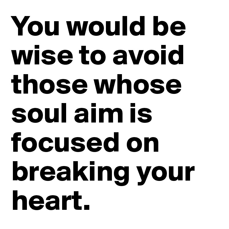 you-would-be-wise-to-avoid-those-whose-soul-aim-is-focused-on-breaking