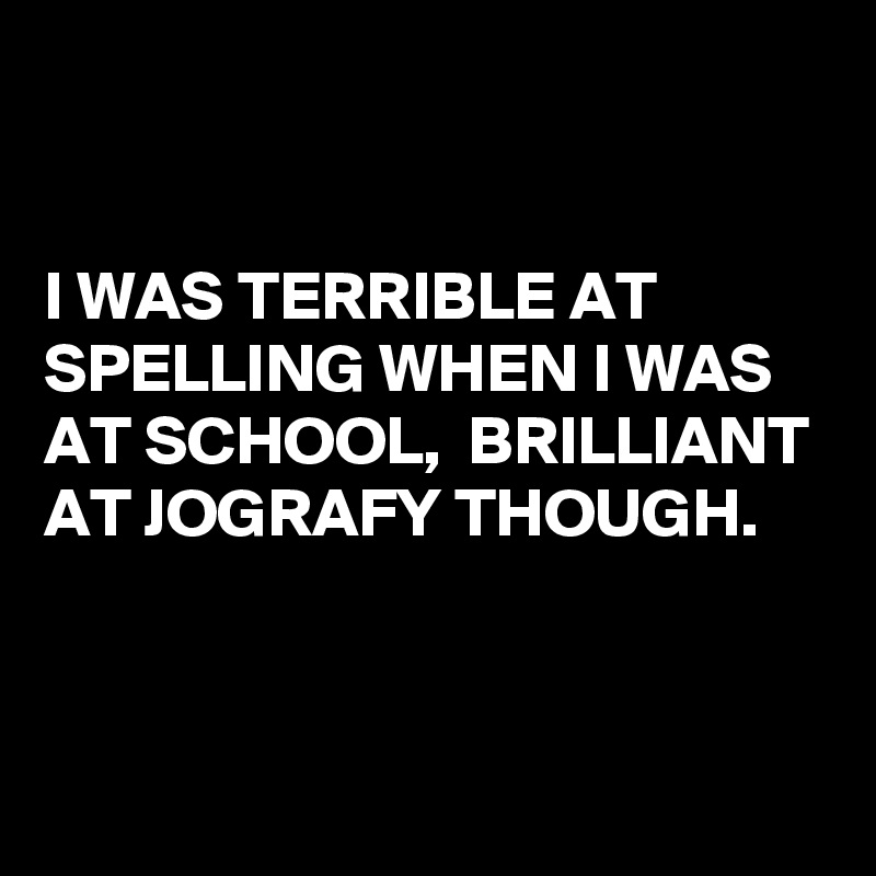 


I WAS TERRIBLE AT SPELLING WHEN I WAS AT SCHOOL,  BRILLIANT AT JOGRAFY THOUGH.


