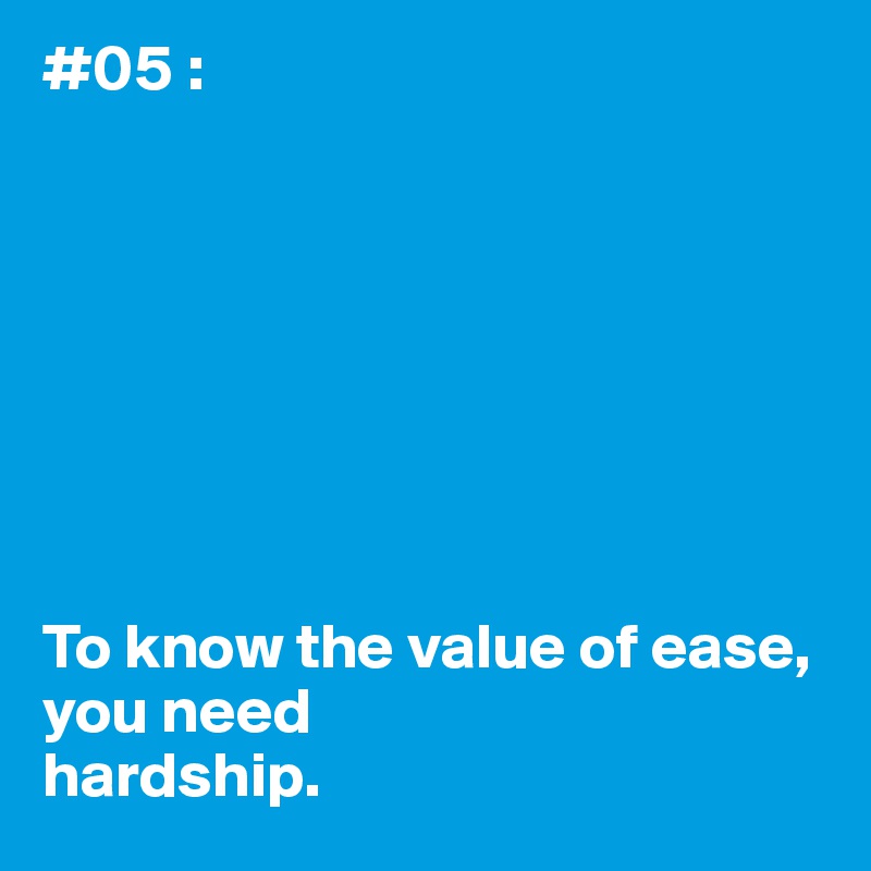 #05 :








To know the value of ease, you need 
hardship.