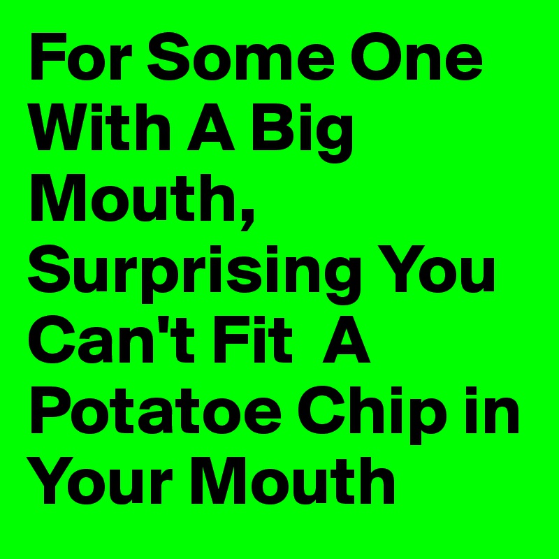 For Some One With A Big Mouth,  Surprising You Can't Fit  A Potatoe Chip in Your Mouth