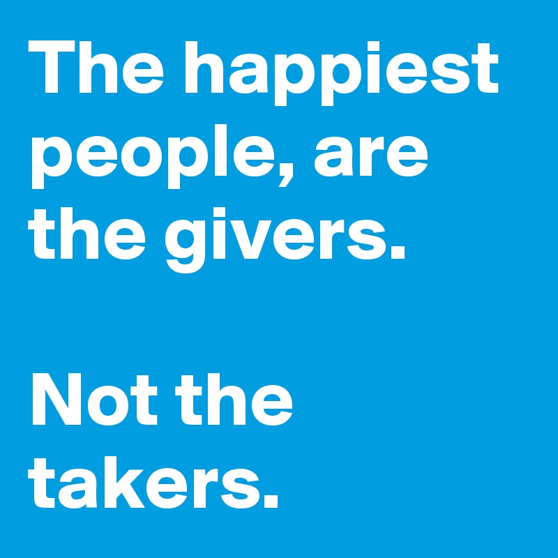 The happiest people, are the givers.

Not the takers.