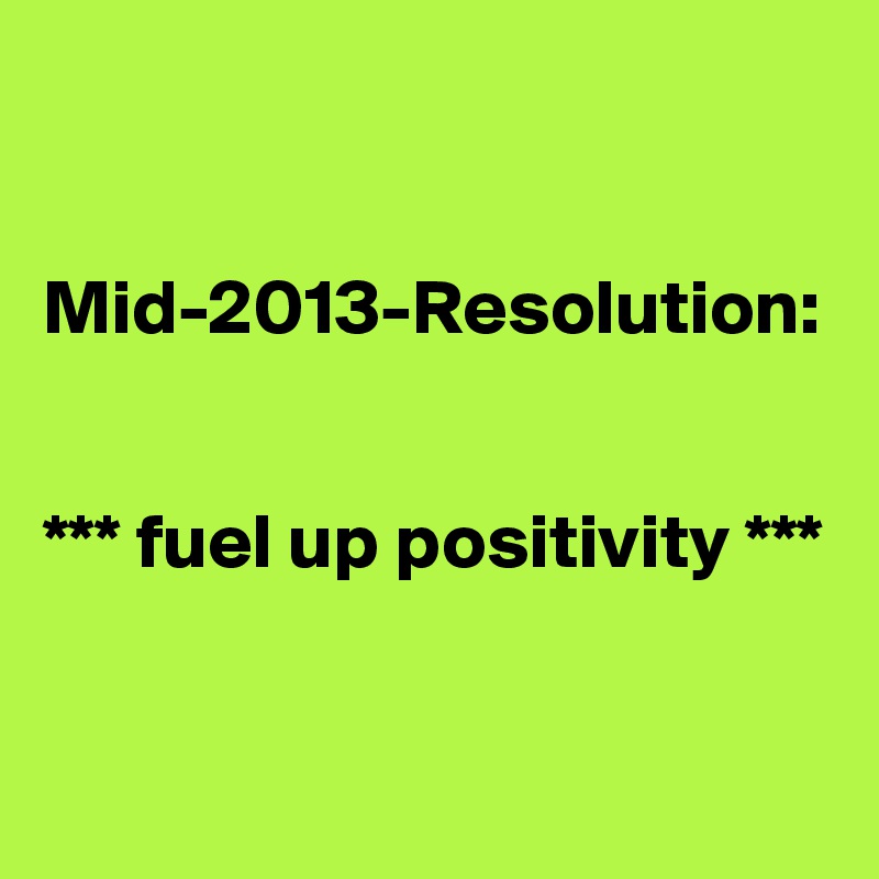 


Mid-2013-Resolution:


*** fuel up positivity ***


