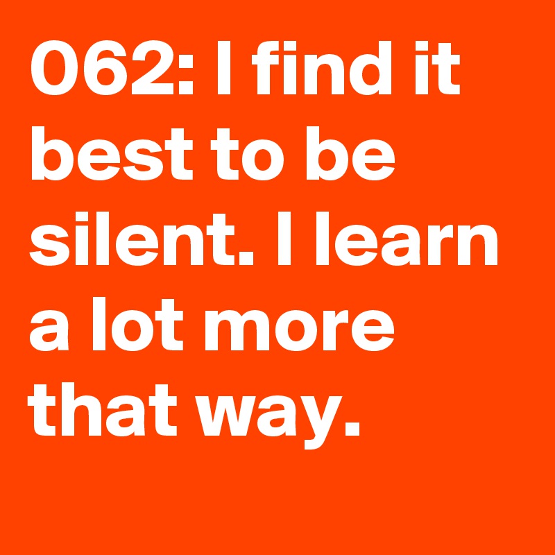 062: I find it best to be silent. I learn a lot more that way. 