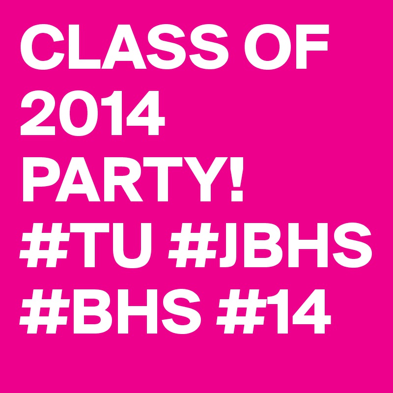 CLASS OF 2014
PARTY!
#TU #JBHS #BHS #14