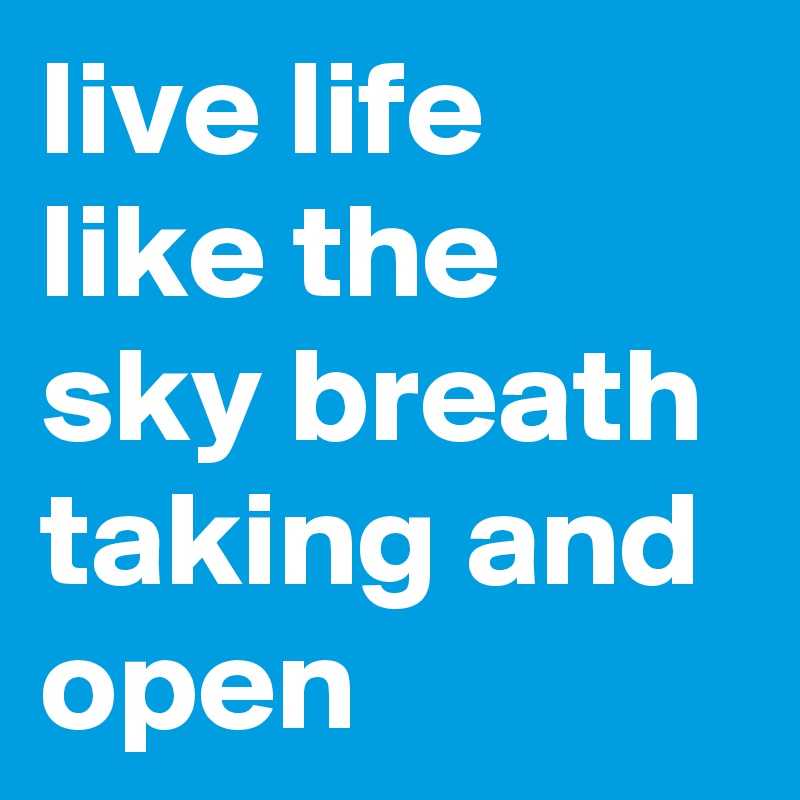 live life like the sky breath taking and open