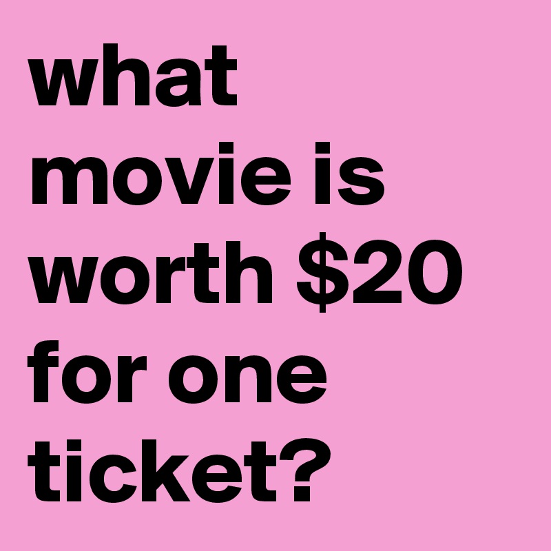 what-movie-is-worth-20-for-one-ticket-post-by-sirskitten1-on-boldomatic