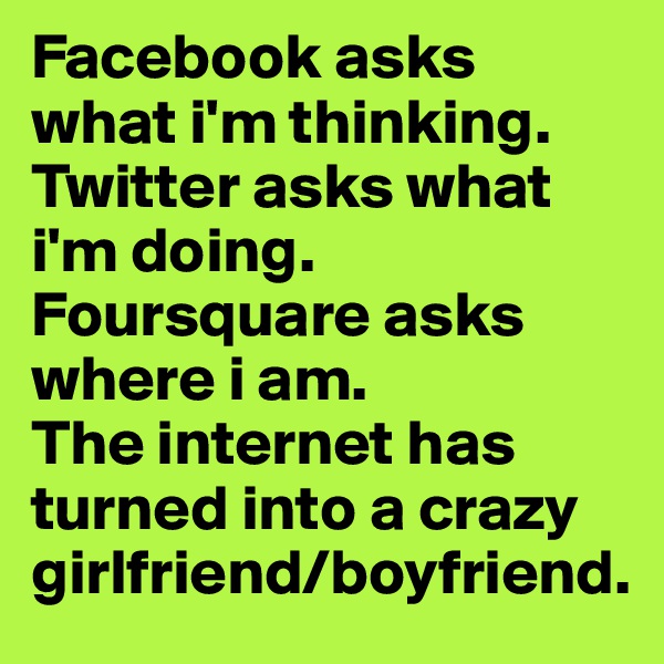Facebook asks what i'm thinking. Twitter asks what i'm doing. Foursquare asks where i am. 
The internet has turned into a crazy girlfriend/boyfriend. 