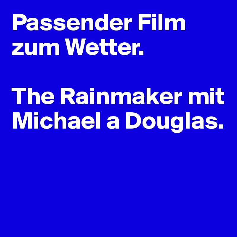 Passender Film zum Wetter. 

The Rainmaker mit Michael a Douglas.


