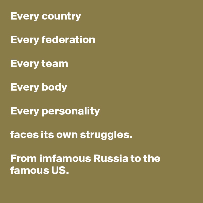 Every country

Every federation 

Every team

Every body

Every personality

faces its own struggles.

From imfamous Russia to the famous US.
