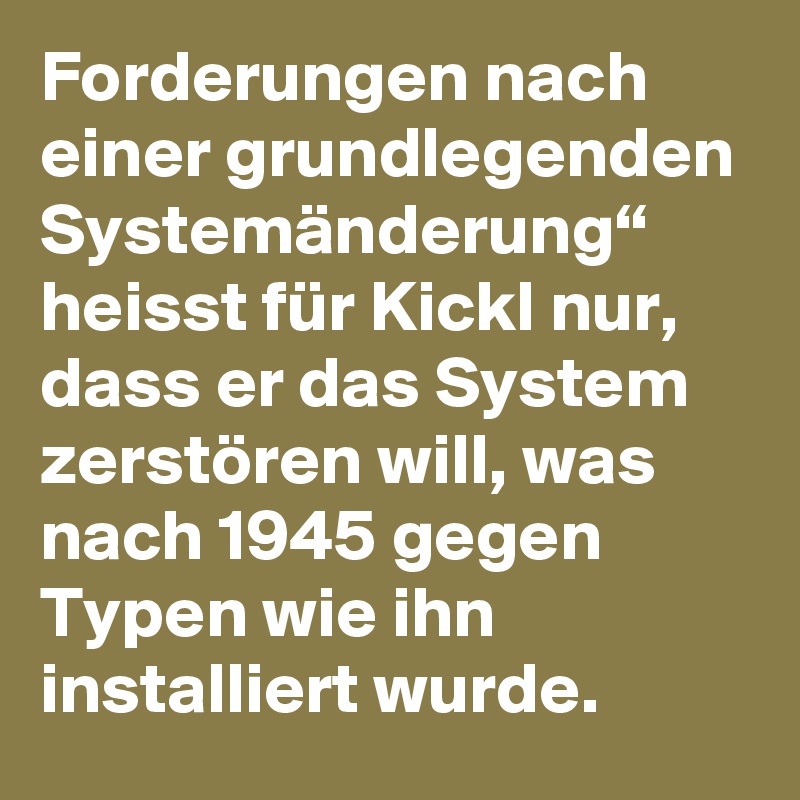 Forderungen nach einer grundlegenden Systemänderung“ heisst für Kickl nur, dass er das System zerstören will, was nach 1945 gegen Typen wie ihn installiert wurde.