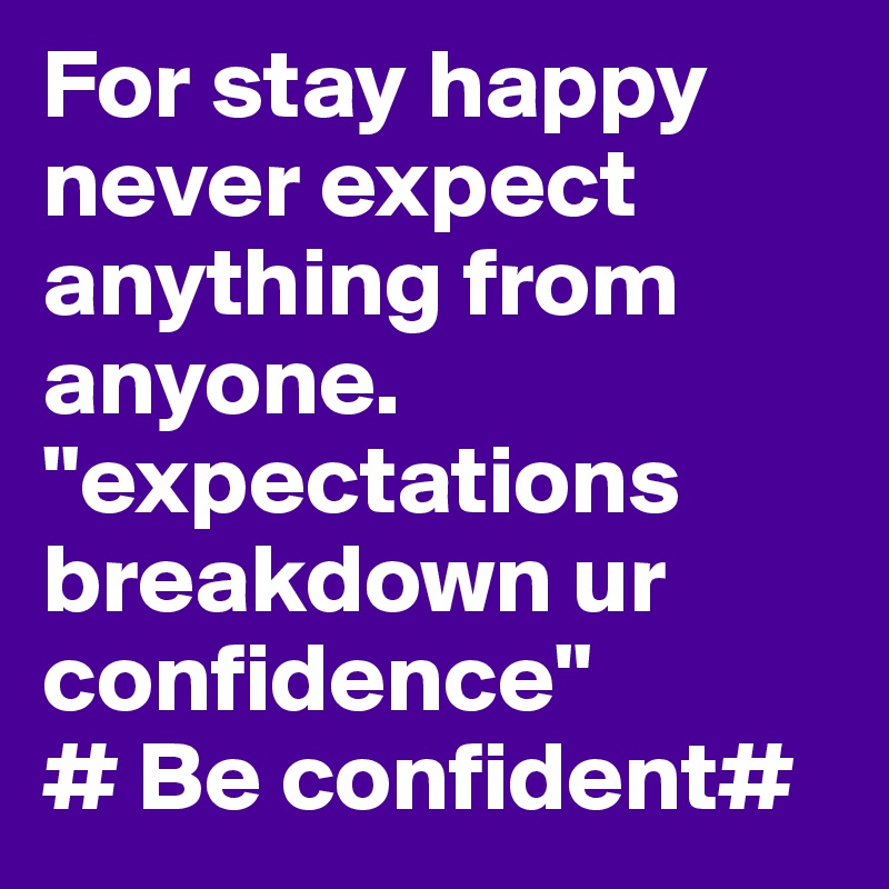 For stay happy never expect anything from anyone.
"expectations breakdown ur confidence"
# Be confident#