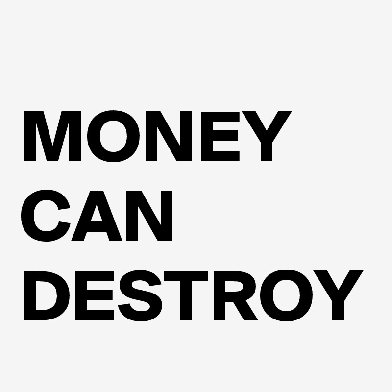 
MONEY CAN DESTROY 