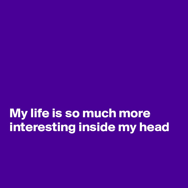 






My life is so much more  interesting inside my head 


