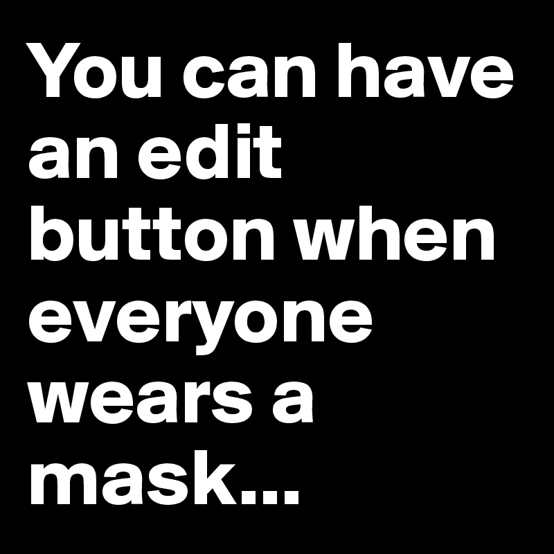 You can have an edit button when everyone wears a mask...