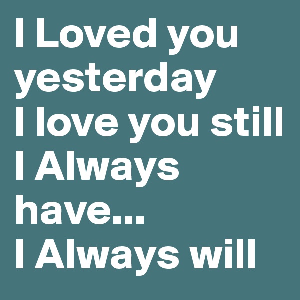 I Loved you yesterday
I love you still
I Always have...
I Always will