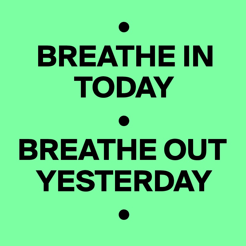                  •
    BREATHE IN 
          TODAY
                 •
 BREATHE OUT 
    YESTERDAY
                 •