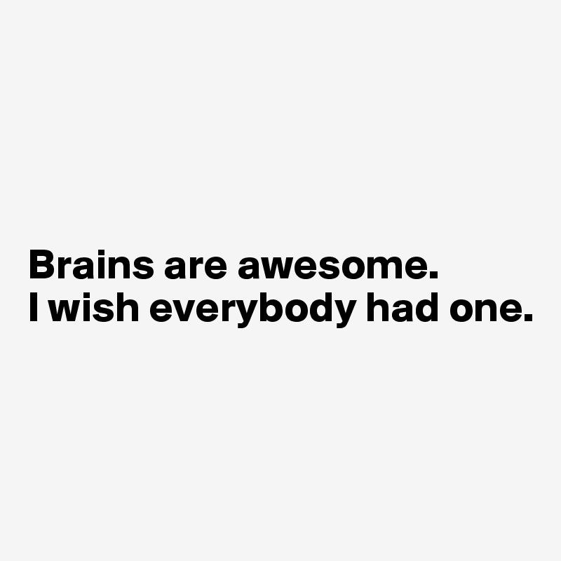 




Brains are awesome.
I wish everybody had one.




