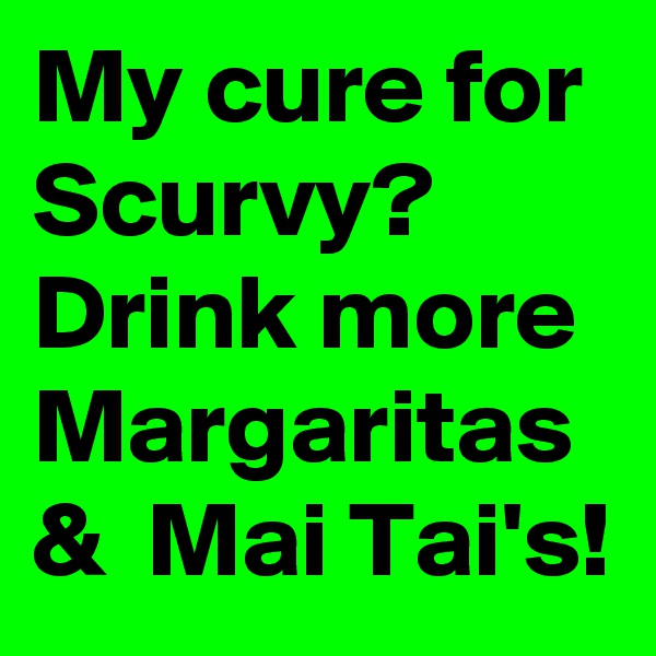 My cure for Scurvy?
Drink more Margaritas  &  Mai Tai's!