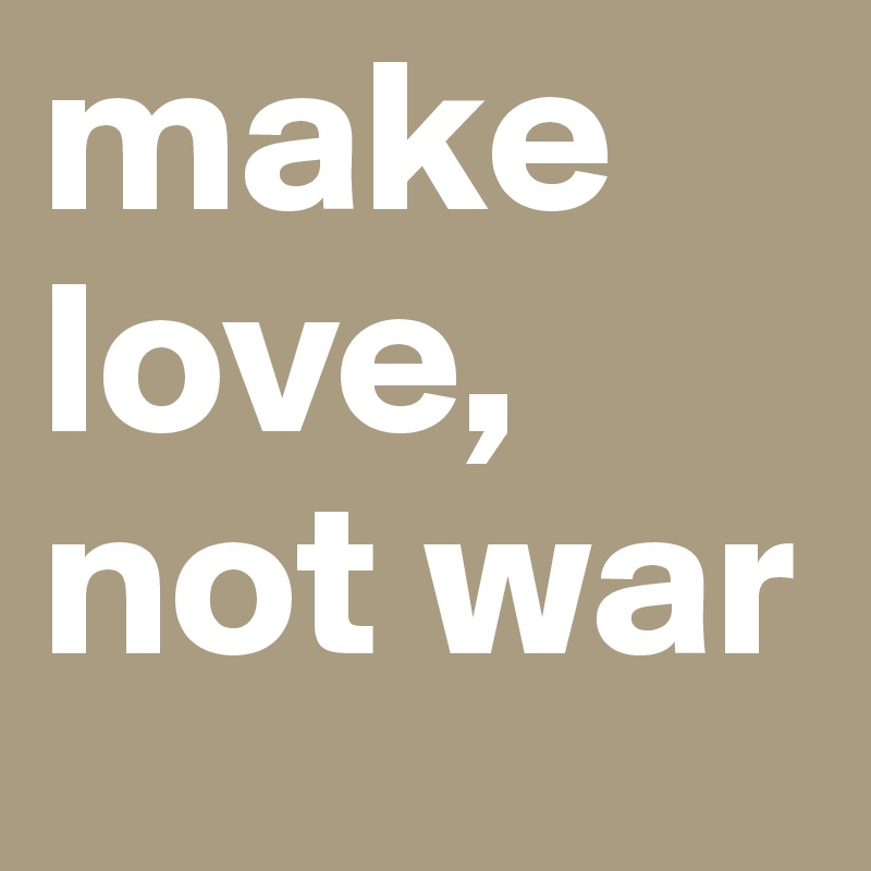 make love,
not war