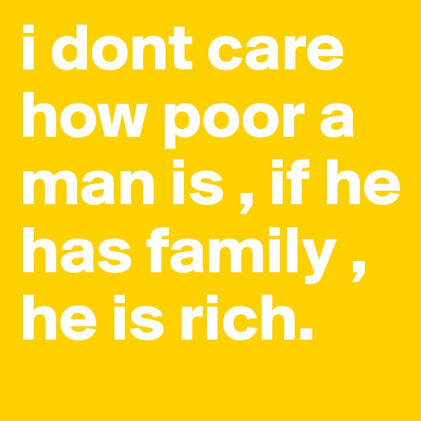 i dont care how poor a man is , if he has family , he is rich.