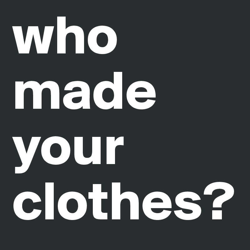 who made your clothes?