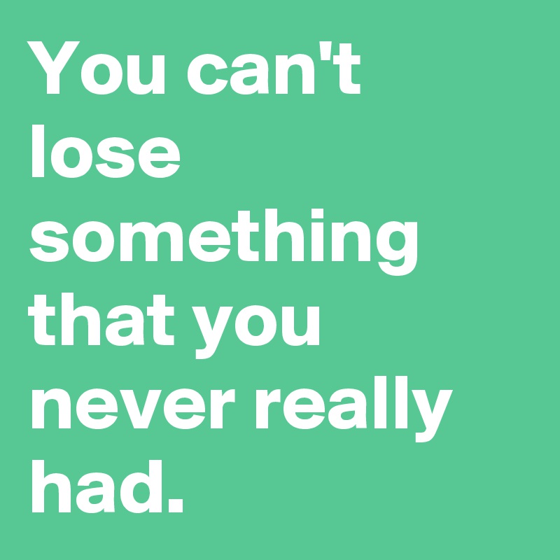 You can't lose something that you never really had. 