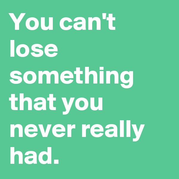 You can't lose something that you never really had. 
