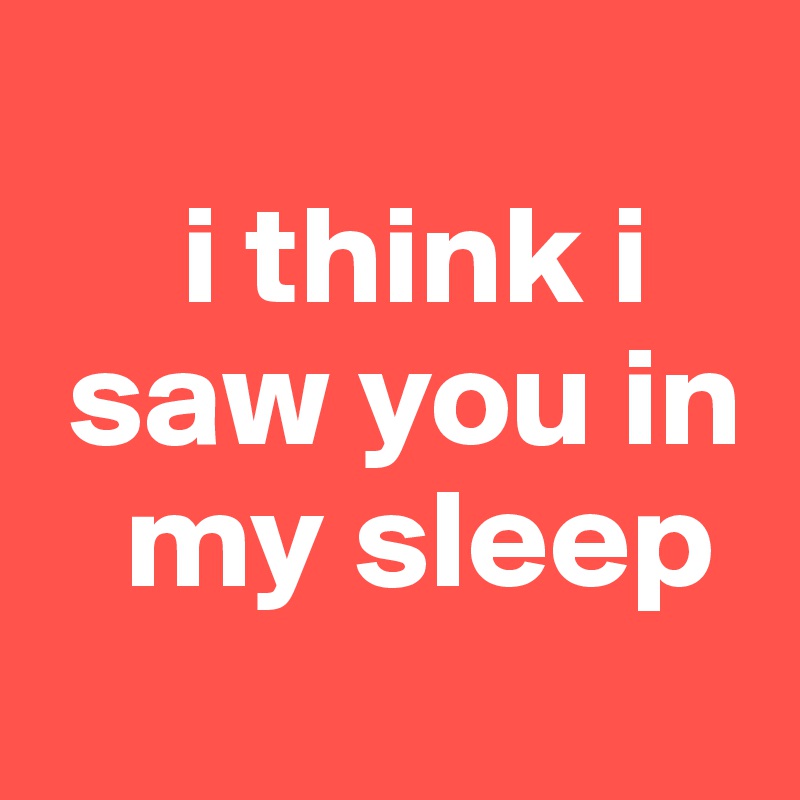 
     i think i
 saw you in
   my sleep
