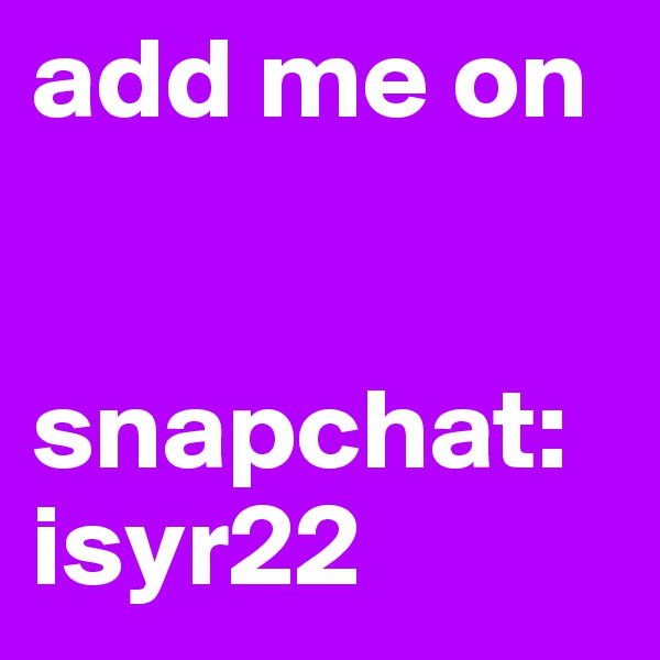 add me on


snapchat:
isyr22 