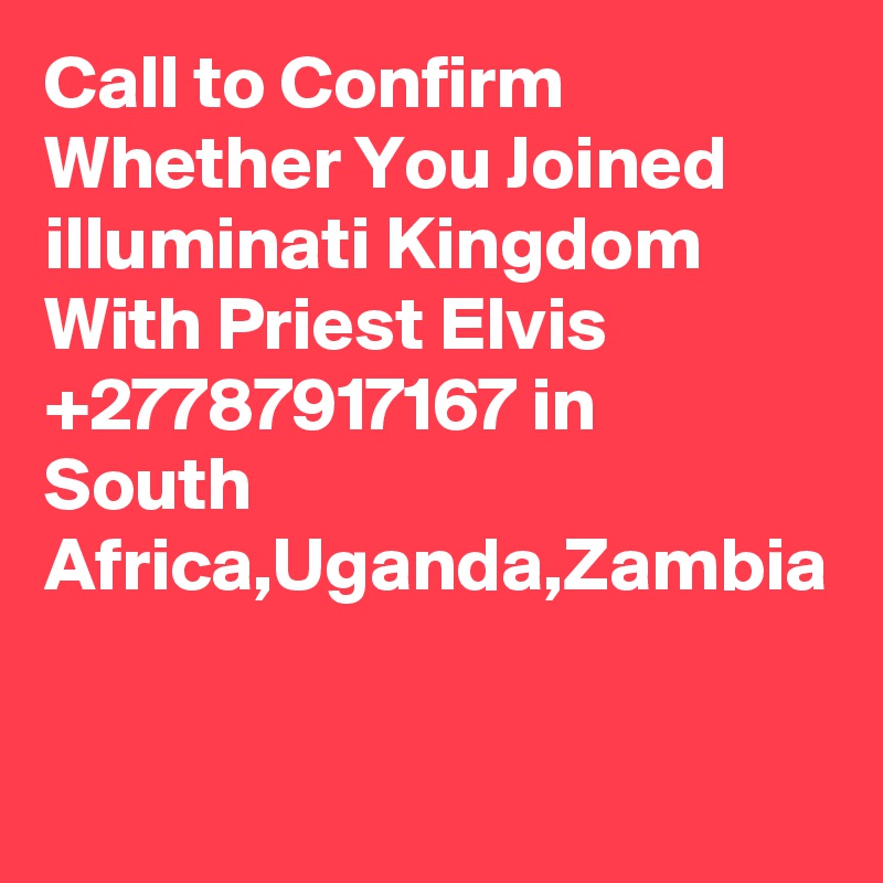 Call to Confirm Whether You Joined illuminati Kingdom With Priest Elvis +27787917167 in South Africa,Uganda,Zambia