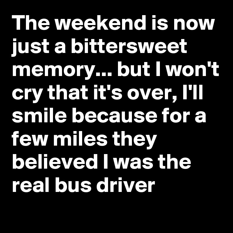 The weekend is now just a bittersweet memory... but I won't cry that it's over, I'll smile because for a few miles they believed I was the real bus driver