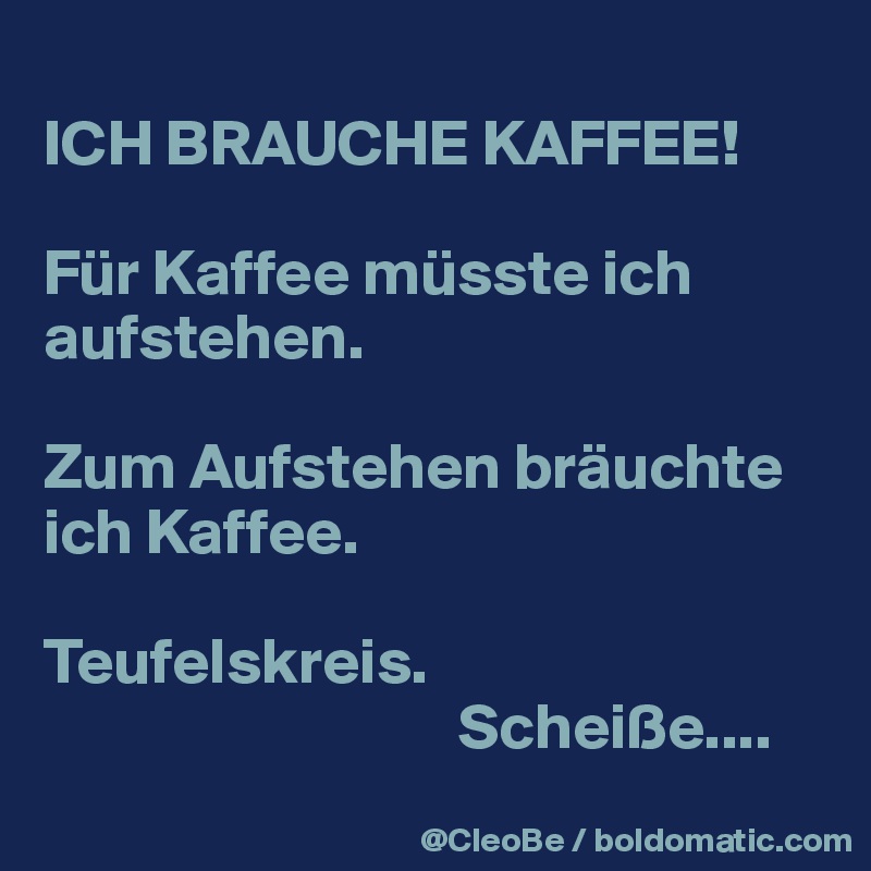 
ICH BRAUCHE KAFFEE!

Für Kaffee müsste ich aufstehen.

Zum Aufstehen bräuchte ich Kaffee.

Teufelskreis.
                                Scheiße.... 

