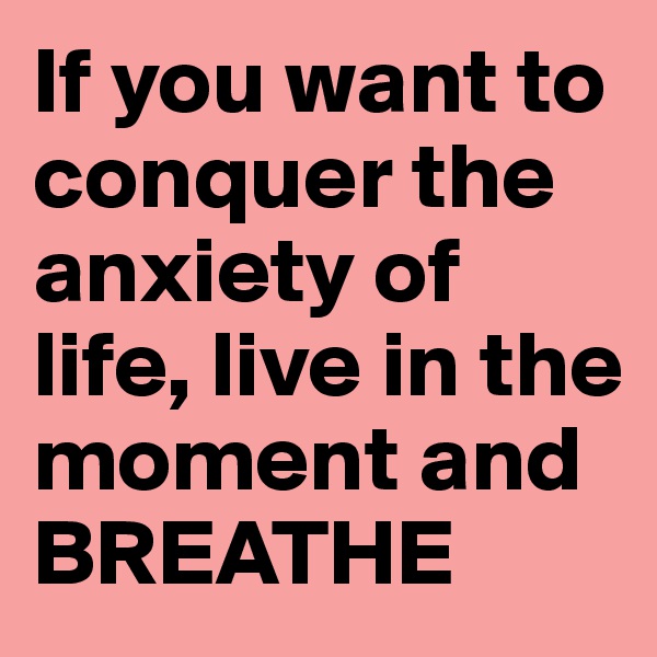 If you want to conquer the anxiety of life, live in the moment and BREATHE