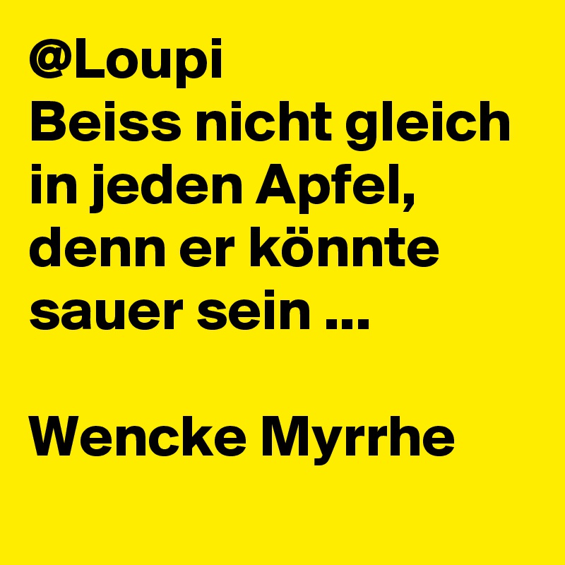 @Loupi
Beiss nicht gleich in jeden Apfel,
denn er könnte sauer sein ...

Wencke Myrrhe
