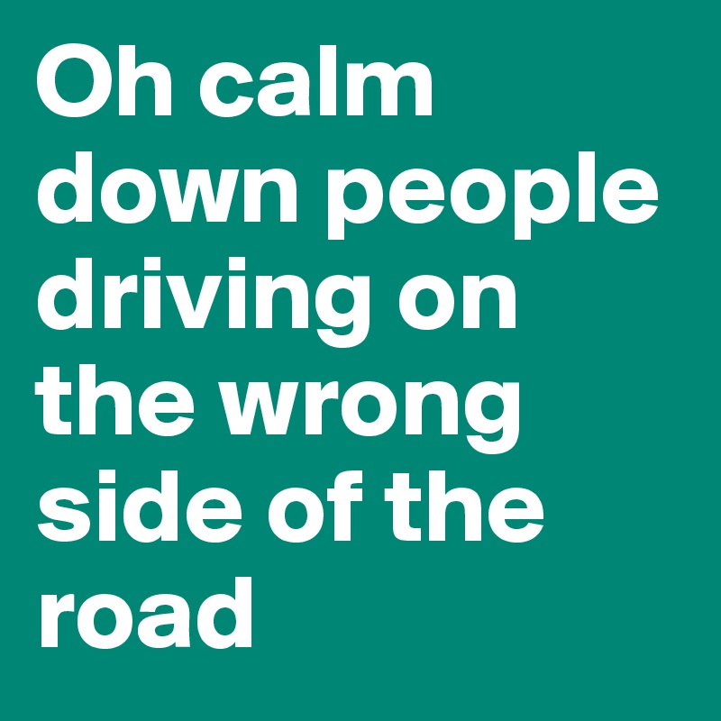 Oh calm down people driving on the wrong side of the road