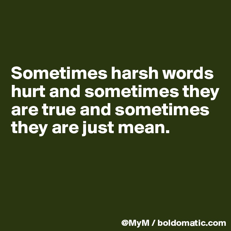 


Sometimes harsh words hurt and sometimes they are true and sometimes they are just mean.



