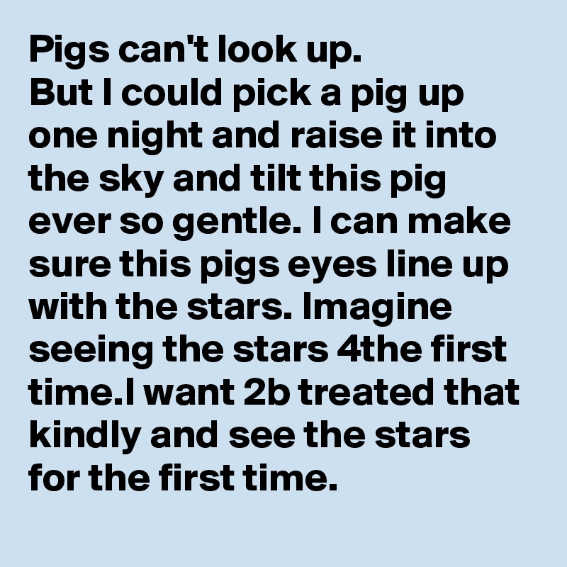 Pigs Can T Look Up But I Could Pick A Pig Up One Night And Raise