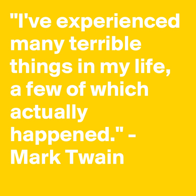 "I've experienced many terrible things in my life, a few of which actually happened." - Mark Twain