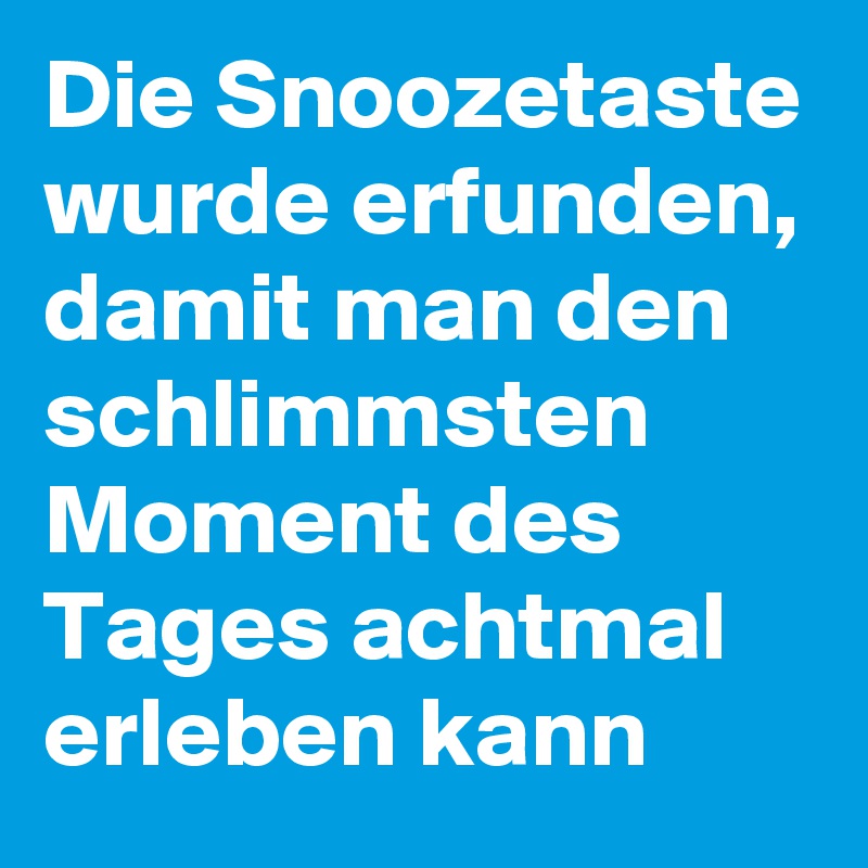 Die Snoozetaste wurde erfunden, damit man den schlimmsten Moment des Tages achtmal erleben kann