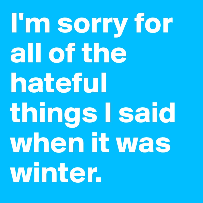 I'm sorry for all of the hateful things I said when it was winter. 