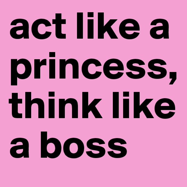 act like a princess, think like a boss