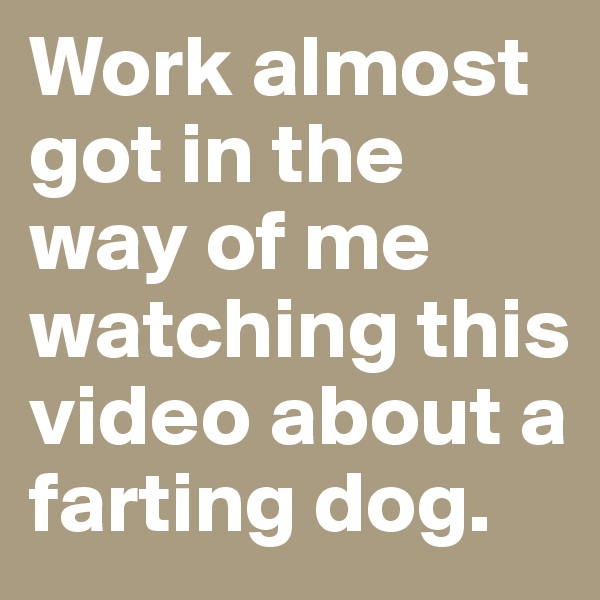 Work almost got in the way of me watching this video about a farting dog.