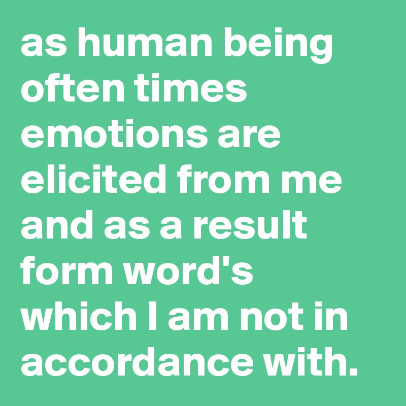 as human being often times emotions are elicited from me and as a result form word's which I am not in accordance with. 