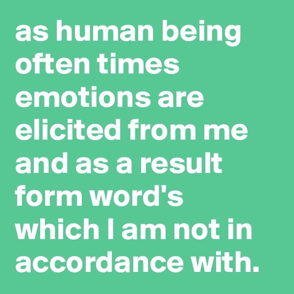 as human being often times emotions are elicited from me and as a result form word's which I am not in accordance with. 