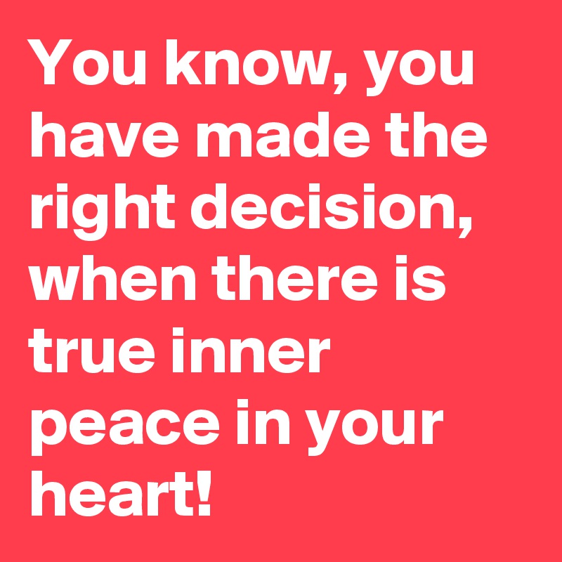 You know, you have made the right decision, when there is true inner peace in your heart! 