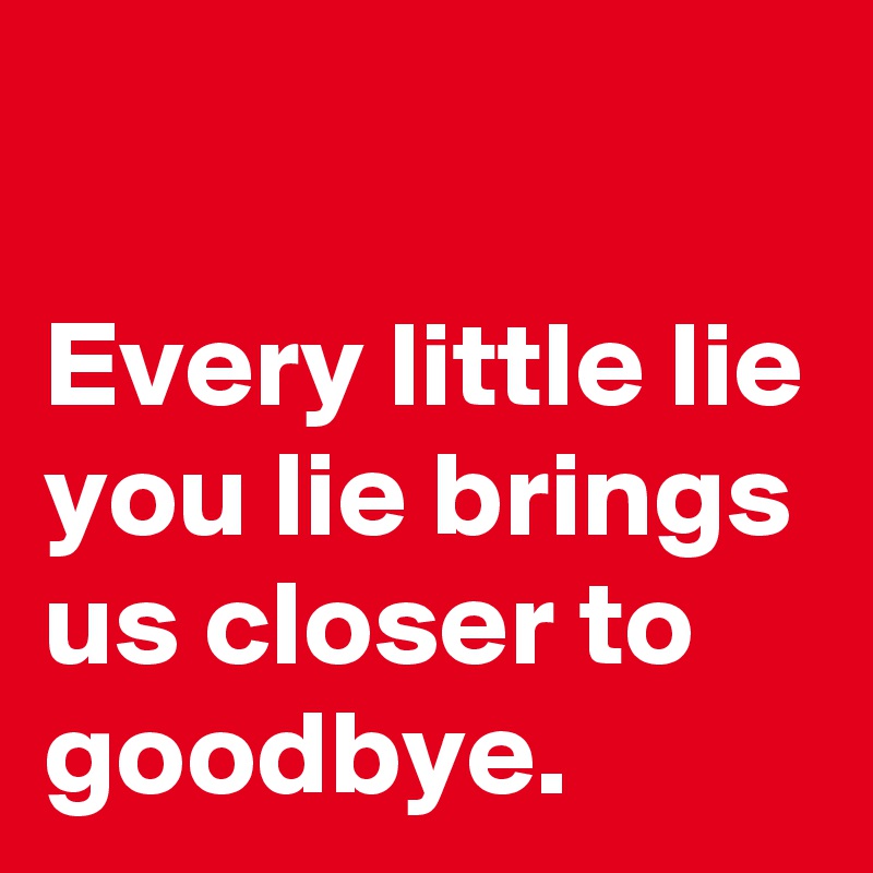 

Every little lie you lie brings us closer to goodbye. 