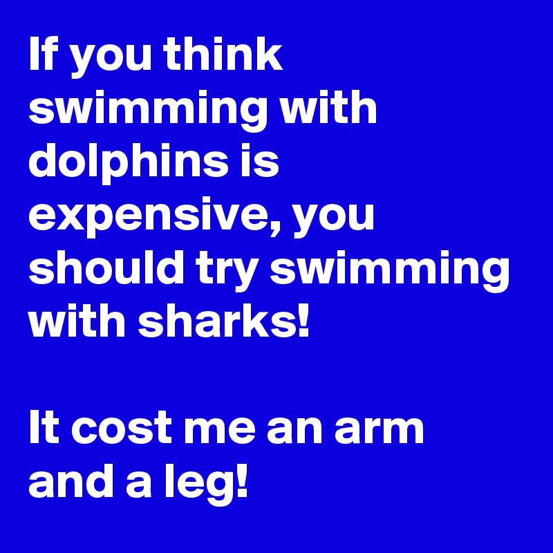 If you think swimming with dolphins is expensive, you should try swimming with sharks!

It cost me an arm and a leg!